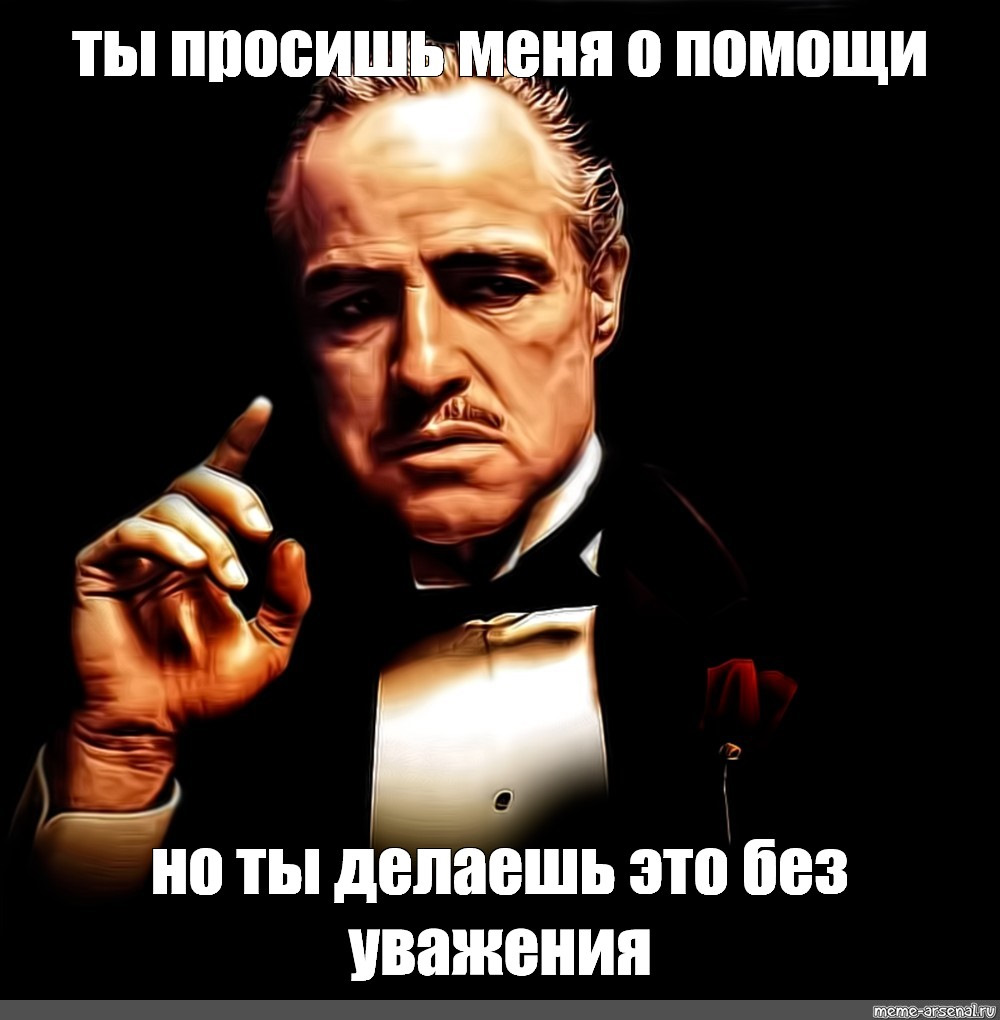 Но я вас. Ты просишь без уважения. Ты про ишь без уважения. Ты просишь о помощи но делаешь это без уважения. Мем Дон Корлеоне без уважения.