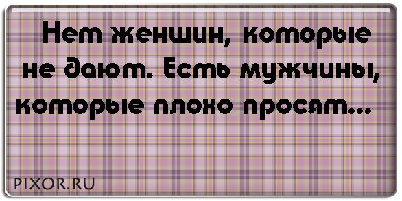 Плохо прошу. Нет не дающих женщин есть плохо просящие мужчины. Не бывает не дающих женщин. Нет баб которые не дают есть мужики которые плохо просят. Нет женщин которые не дают, есть мужчины которым не дают.