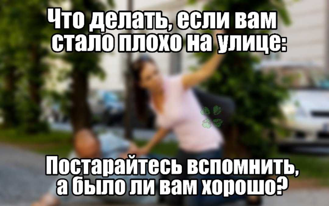 Помог ли вам. Если вам стало плохо на улице вспомните было. вспомните а было ли вам хорошо. постарайтесь вспомнить а было ли вам хорошо. что делать если плохо.