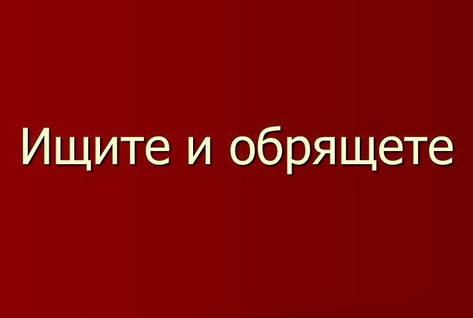 Ищете или ищите. Ищите и обрящете. Ищущий да обрящет. Ищите и найдете стучите.