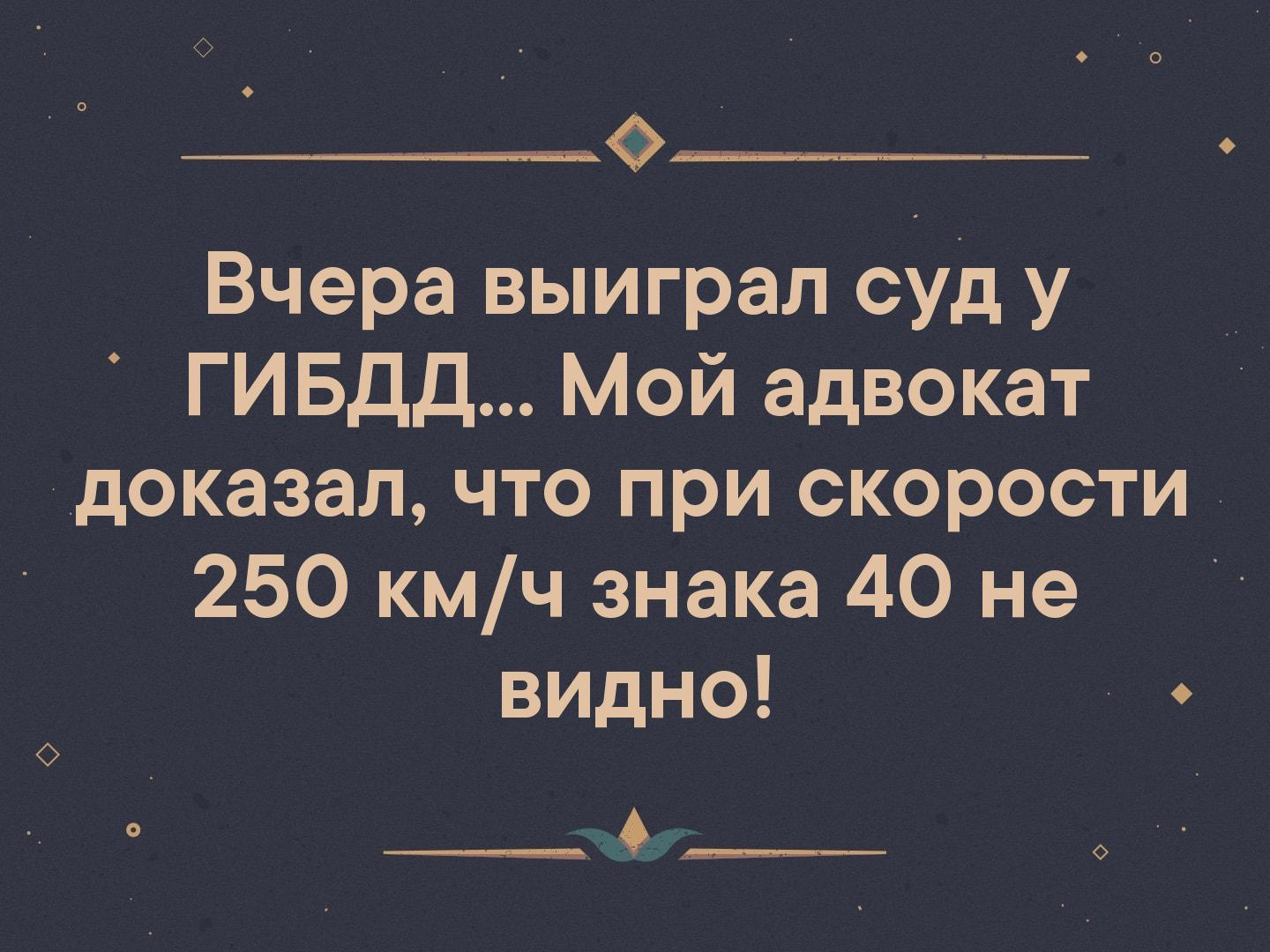 В том что при. Мой адвокат доказал что на скорости 250. Вчера выиграл суд у ГИБДД мой адвокат. Вчера выиграла суд у ГИБДД. Адвокат доказал что при скорости 250 км/ч знака 40 не видно.