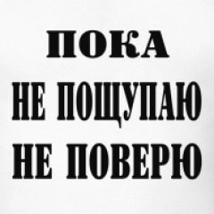 Проверено поверенным. Пока не потрогаю не поверю.. Пока не пощупаю. Пока мы не поверим. Пока руками не пощупаешь не поверишь.